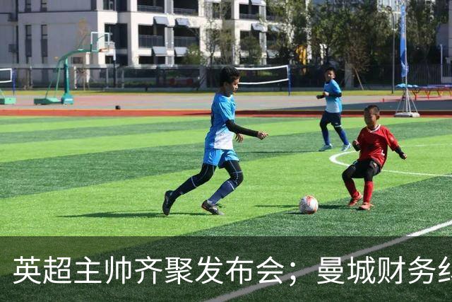 英超主帅齐聚发布会；曼城财务纠纷引发广泛关注